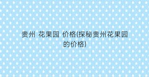 贵州 花果园 价格(探秘贵州花果园的价格)